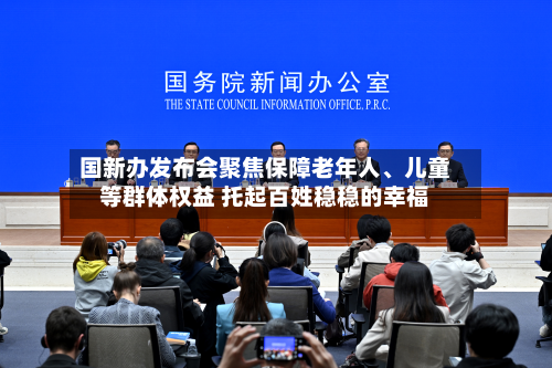 国新办发布会聚焦保障老年人、儿童等群体权益 托起百姓稳稳的幸福-第3张图片