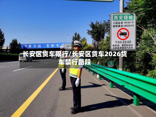 长安区货车限行/长安区货车2026货车禁行路段-第2张图片
