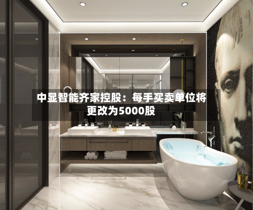中显智能齐家控股：每手买卖单位将更改为5000股-第1张图片