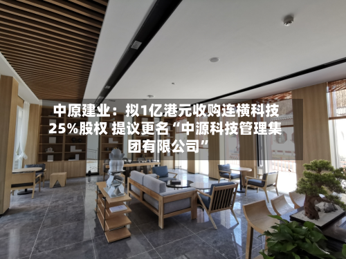 中原建业：拟1亿港元收购连横科技25%股权 提议更名“中源科技管理集团有限公司	”-第1张图片