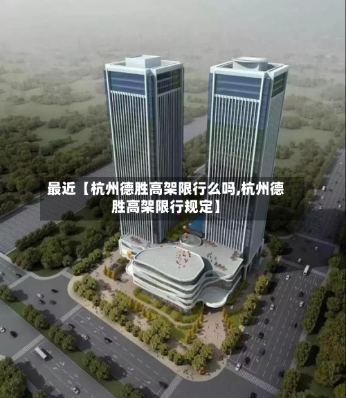 最近【杭州德胜高架限行么吗,杭州德胜高架限行规定】-第1张图片