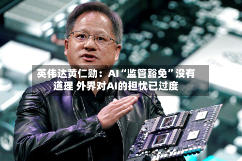 英伟达黄仁勋：AI“监管豁免”没有道理 外界对AI的担忧已过度-第2张图片