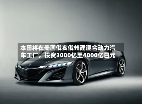 本田将在美国俄亥俄州建混合动力汽车工厂，投资3000亿至4000亿日元-第1张图片