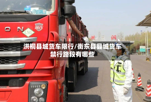 洪桐县城货车限行/衡东县县城货车禁行路段有哪些-第1张图片