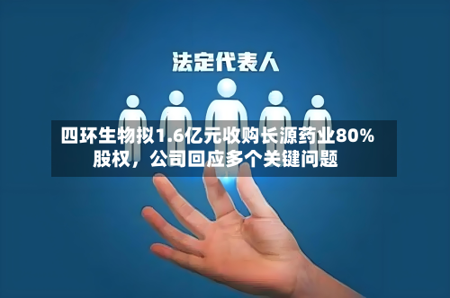 四环生物拟1.6亿元收购长源药业80%股权，公司回应多个关键问题-第1张图片